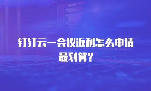 钉钉云一会议返利怎么申请最划算？
