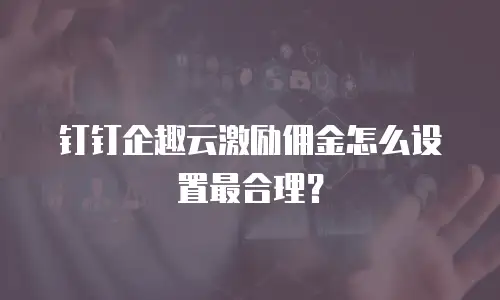 钉钉企趣云激励佣金怎么设置最合理？