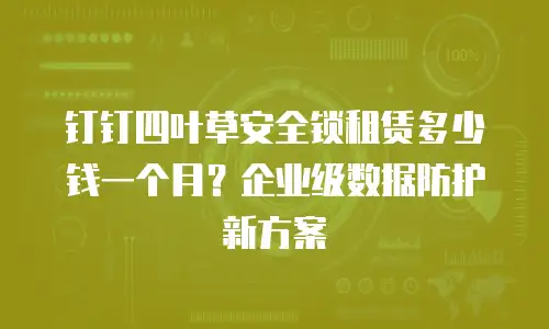 钉钉四叶草安全锁租赁多少钱一个月？企业级数据防护新方案