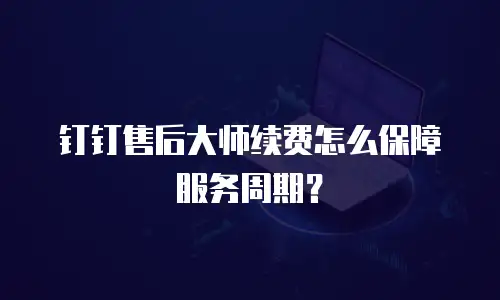 钉钉售后大师续费怎么保障服务周期？