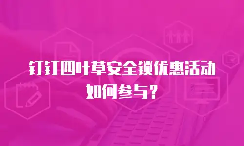 钉钉四叶草安全锁优惠活动如何参与？