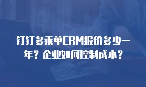 钉钉多乘单CRM报价多少一年？企业如何控制成本？
