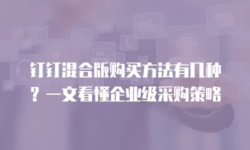 钉钉混合版购买方法有几种？一文看懂企业级采购策略