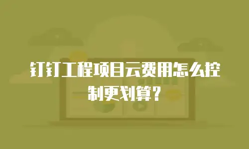 钉钉工程项目云费用怎么控制更划算？