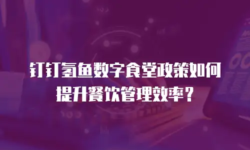 钉钉氢鱼数字食堂政策如何提升餐饮管理效率？