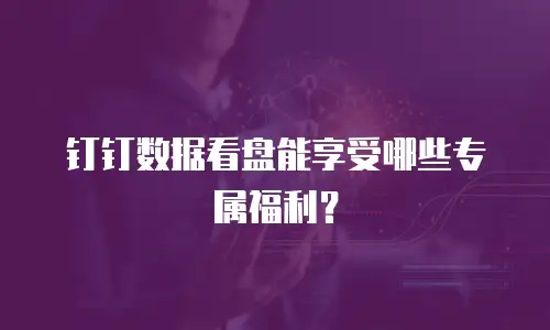 钉钉数据看盘能享受哪些专属福利？