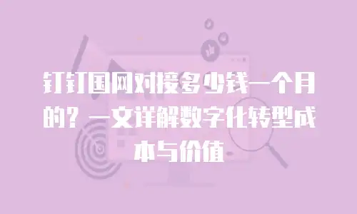 钉钉国网对接多少钱一个月的？一文详解数字化转型成本与价值