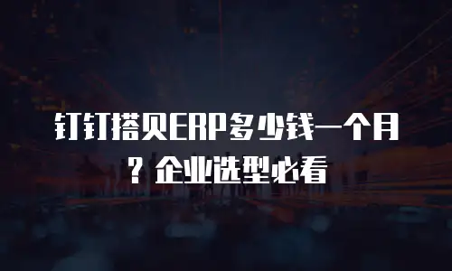 钉钉搭贝ERP多少钱一个月？企业选型必看