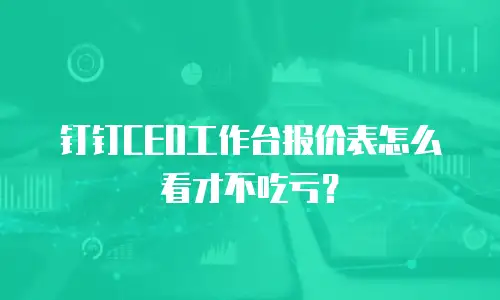 钉钉CEO工作台报价表怎么看才不吃亏？