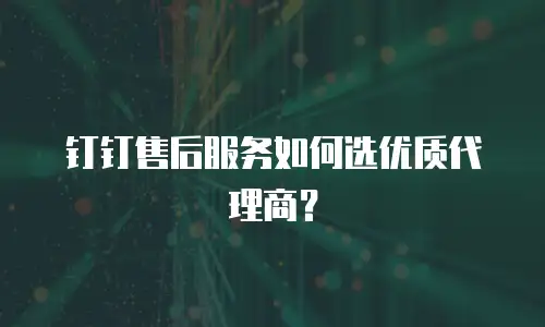 钉钉售后服务如何选优质代理商？