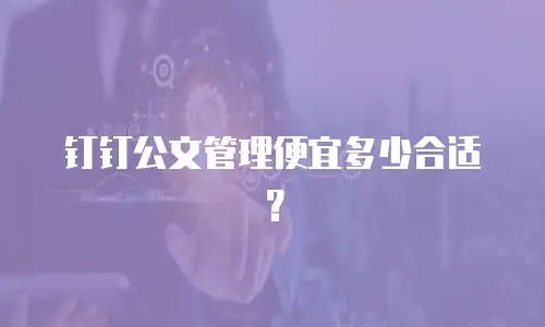 钉钉公文管理便宜多少合适？