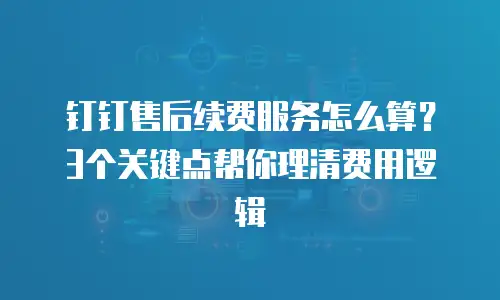 钉钉售后续费服务怎么算？3个关键点帮你理清费用逻辑