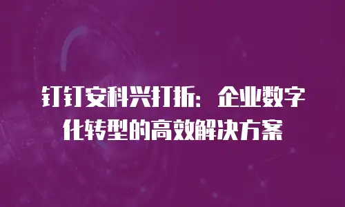 钉钉安科兴打折：企业数字化转型的高效解决方案