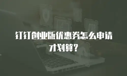 钉钉创业版优惠券怎么申请才划算？