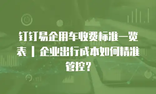 钉钉易企用车收费标准一览表 | 企业出行成本如何精准管控？