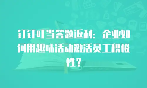 钉钉叮当答题返利：企业如何用趣味活动激活员工积极性？