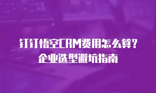钉钉悟空CRM费用怎么算？企业选型避坑指南