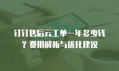 钉钉售后云工单一年多少钱？费用解析与优化建议