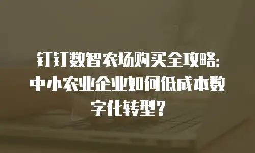 钉钉数智农场购买全攻略：中小农业企业如何低成本数字化转型？