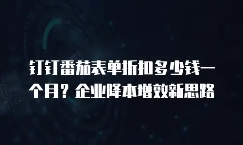 钉钉番茄表单折扣多少钱一个月？企业降本增效新思路