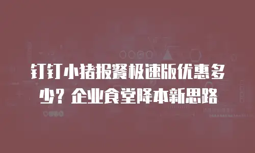 钉钉小猪报餐极速版优惠多少？企业食堂降本新思路