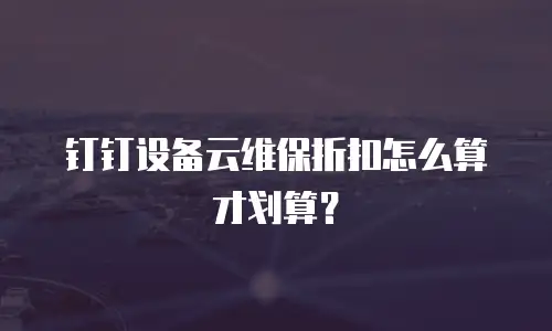 钉钉设备云维保折扣怎么算才划算？