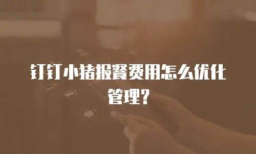 钉钉小猪报餐费用怎么优化管理？