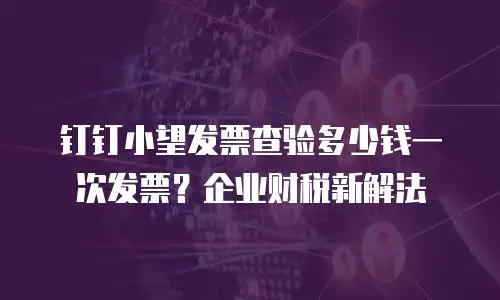 钉钉小望发票查验多少钱一次发票？企业财税新解法