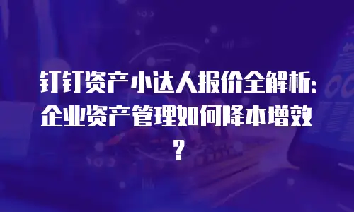 钉钉资产小达人报价全解析：企业资产管理如何降本增效？