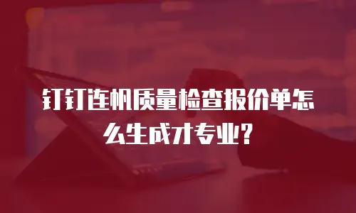 钉钉连帆质量检查报价单怎么生成才专业？