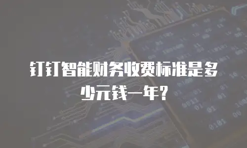 钉钉智能财务收费标准是多少元钱一年？