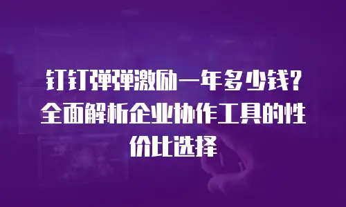 钉钉弹弹激励一年多少钱？全面解析企业协作工具的性价比选择