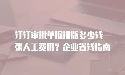 钉钉审批单据排版多少钱一张人工费用？企业省钱指南