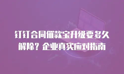 钉钉合同催款宝升级要多久解除？企业真实应对指南