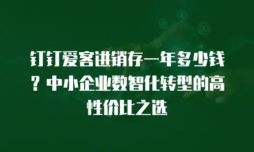 钉钉爱客进销存一年多少钱？中小企业数智化转型的高性价比之选