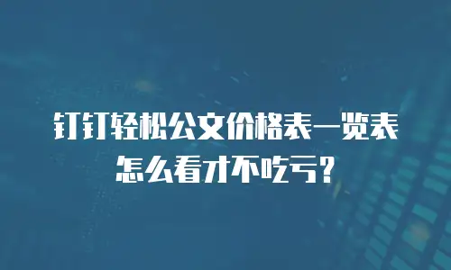 钉钉轻松公文价格表一览表怎么看才不吃亏？