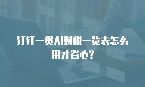 钉钉一贯AI财税一览表怎么用才省心？