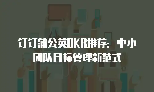 钉钉蒲公英OKR推荐：中小团队目标管理新范式