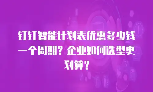 钉钉智能计划表优惠多少钱一个周期？企业如何选型更划算？