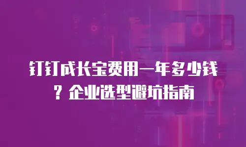 钉钉成长宝费用一年多少钱？企业选型避坑指南