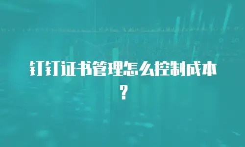 钉钉证书管理怎么控制成本？