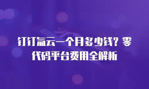 钉钉氚云一个月多少钱？零代码平台费用全解析