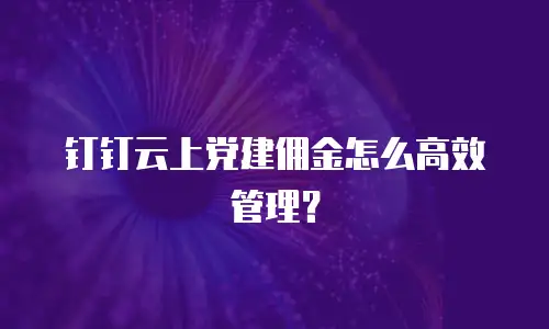钉钉云上党建佣金怎么高效管理？
