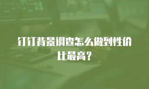 钉钉背景调查怎么做到性价比最高？