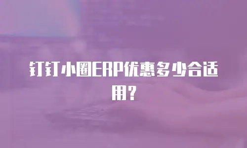 钉钉小圈ERP优惠多少合适用？