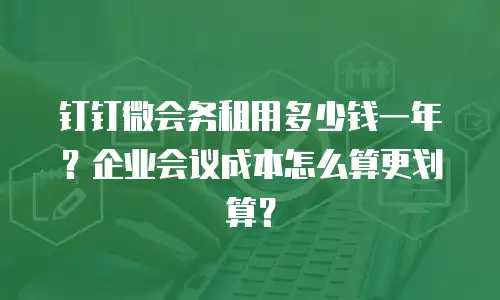 钉钉微会务租用多少钱一年？企业会议成本怎么算更划算？