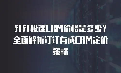 钉钉极速CRM价格是多少？全面解析钉钉有成CRM定价策略