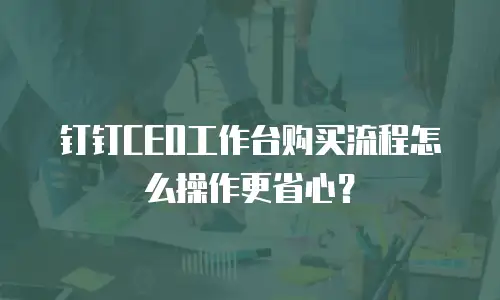 钉钉CEO工作台购买流程怎么操作更省心？