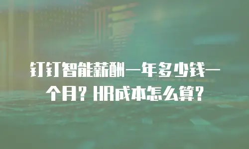 钉钉智能薪酬一年多少钱一个月？HR成本怎么算？