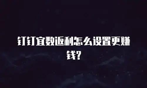 钉钉宜数返利怎么设置更赚钱？